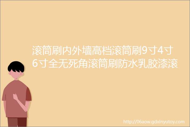 滚筒刷内外墙高档滚筒刷9寸4寸6寸全无死角滚筒刷防水乳胶漆滚筒油漆涂料涂装工具