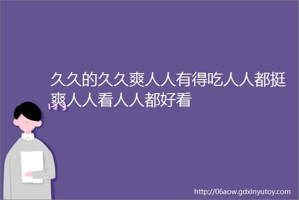 久久的久久爽人人有得吃人人都挺爽人人看人人都好看