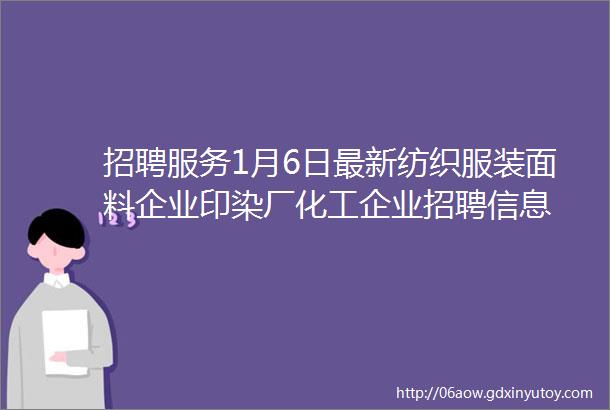 招聘服务1月6日最新纺织服装面料企业印染厂化工企业招聘信息